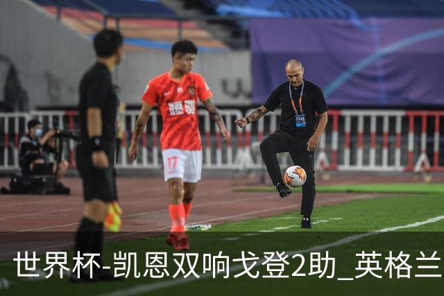 世界杯-凯恩双响戈登2助 英格兰2-1逆转绝杀民主刚果