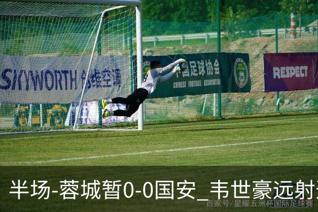 半场-蓉城暂0-0国安 韦世豪远射造险 杨立瑜中横梁柏杨险送礼