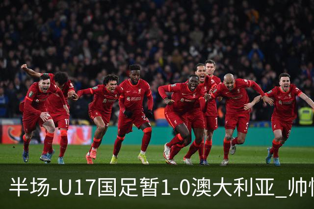半场-U17国足暂1-0澳大利亚 帅惟浩1V2超车破门徐正鹏挑传助攻