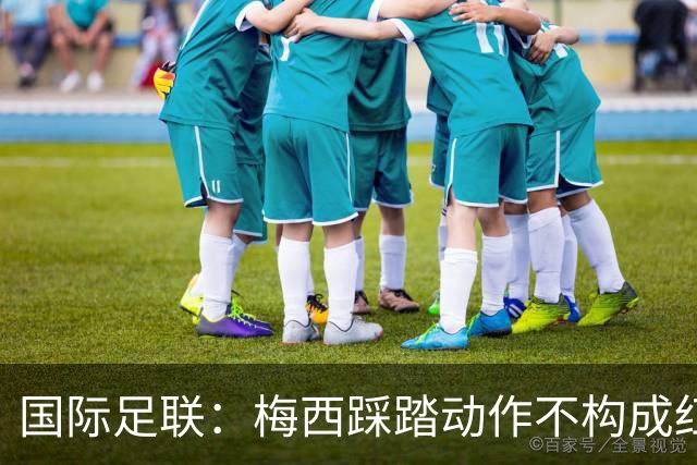 国际足联：梅西踩踏动作不构成红牌 主裁判罚完全正确