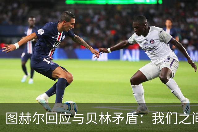 图赫尔回应与贝林矛盾：我们之间没问题 都是记者搞事