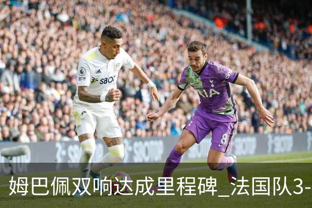 姆巴佩双响达成里程碑 法国队3-1塞内加尔队