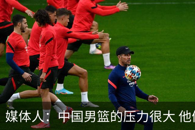 媒体人：中国男篮的压力很大 他们想赢怕输的心态贯穿全场