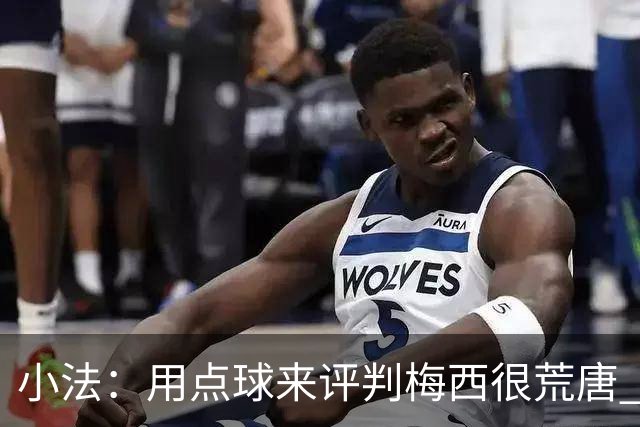 小法：用点球来评判梅西很荒唐 下一秒他能让你出丑