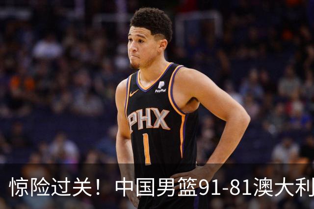 惊险过关！中国男篮91-81澳大利亚 王俊杰末节统治比赛拿下开门红