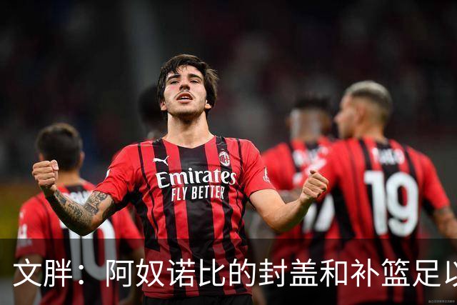 文胖：阿奴诺比的封盖和补篮足以被铸成雕像 追帽颇有老詹风采
