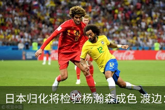 日本归化将检验杨瀚森成色 渡边：有实力击败中国男篮