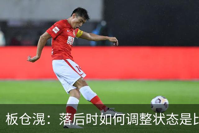 板仓滉：落后时如何调整状态是比赛关键 比赛很难但全员都很冷静