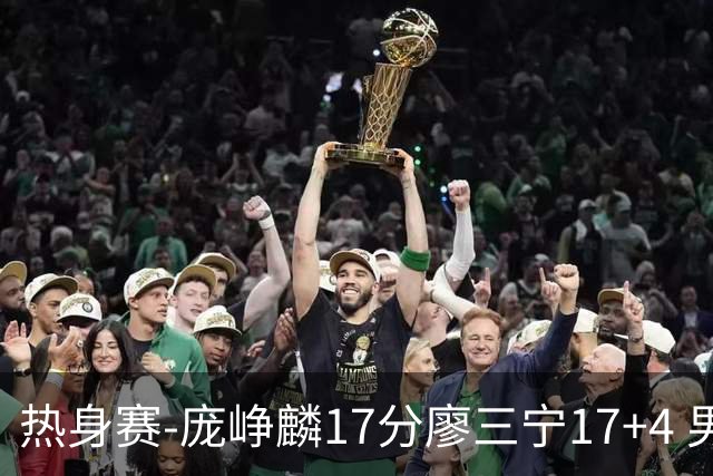 热身赛-庞峥麟17分廖三宁17+4 男篮遭FMP拉德尼基绝杀