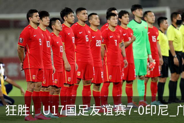 狂胜！U17国足友谊赛7-0印尼 邝兆镭独造3球 赵松源、帅惟浩双响