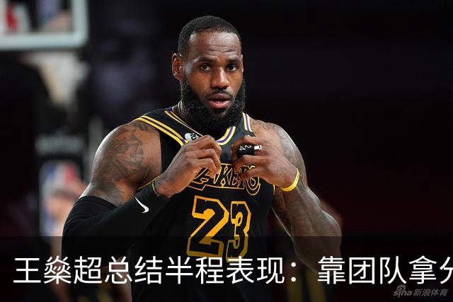 王燊超总结半程表现：靠团队拿分很满意，梅伦多回归将带来变化