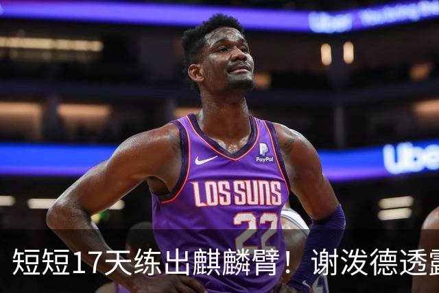 短短17天练出麒麟臂！谢泼德透露一直与KD合练 造型看齐海王欲争先发