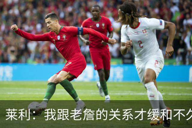 莱利：我跟老詹的关系才缓和不久 14年他离开的时候我很失望