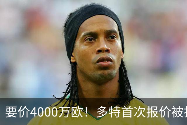 要价4000万欧！多特首次报价被拒，米兰主帅电话攻势争夺18岁天才
