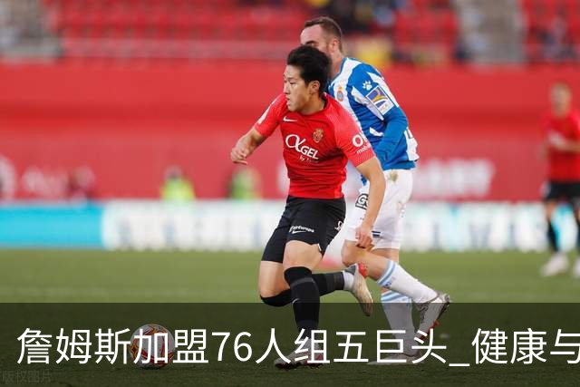 詹姆斯加盟76人组五巨头 健康与球权分配冲击范特西篮球格局