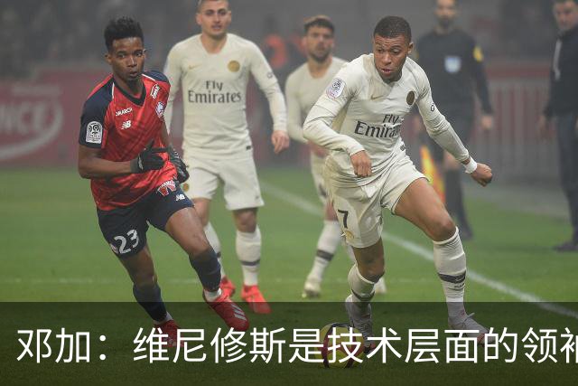 邓加：维尼修斯是技术层面的领袖 巴西热爱足球不可能长时间无冠