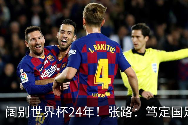 阔别世界杯24年！张路：笃定国足2034年能回归 2038年或能小组出线