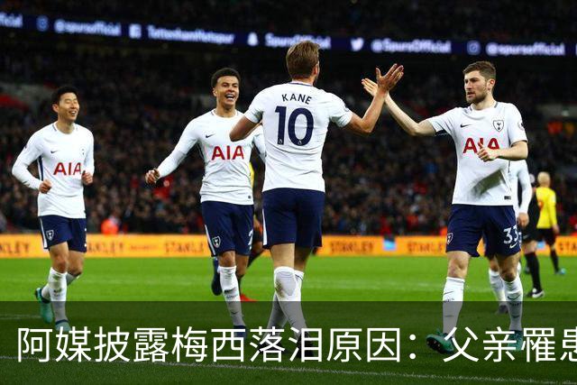 阿媒披露梅西落泪原因：父亲罹患结肠癌 近期病情恶化