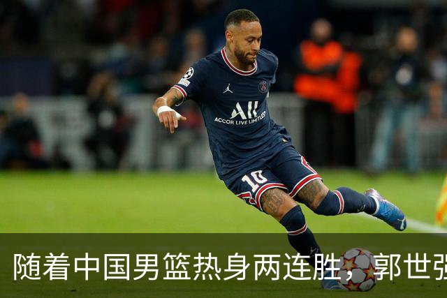 随着中国男篮热身两连胜，郭世强与教练组，或将做出3大改变