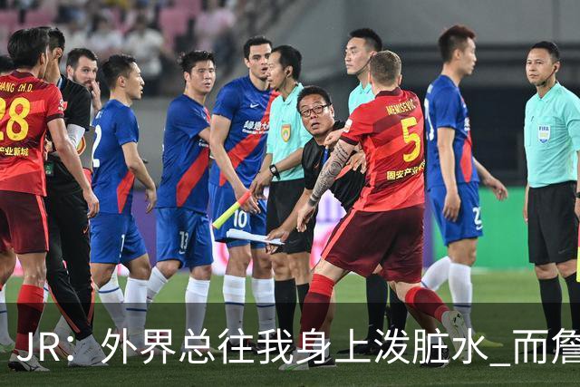 JR：外界总往我身上泼脏水 而詹姆斯认可我的人品 这对我意义非凡