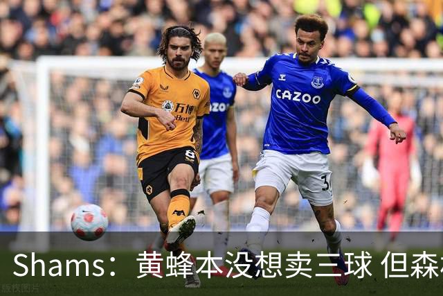 Shams：黄蜂本没想卖三球 但森林狼报价实在太丰厚于是果断放手